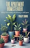 The Apartment Homesteader: Growing Food and Building Self-Sufficiency in Small Spaces