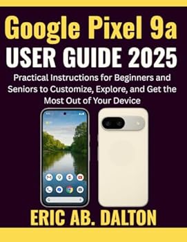 Google Pixel 9a USER GUIDE 2025: Practical Instructions for Beginners and Seniors to Customize, Explore, and Get the Most Out of Your Device