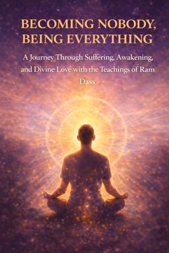 Becoming Nobody, Being Everything: A Journey Through Suffering, Awakening, and Divine Love with the Teachings of Ram Dass (The Homecoming Series: A Ram Dass–Inspired Journey)