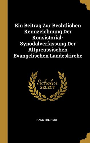 Ein Beitrag Zur Rechtlichen Kennzeichnung Der Konsistorial-Synodalverfassung Der Altpreussischen Evangelischen Landeskirche (German Edition)
