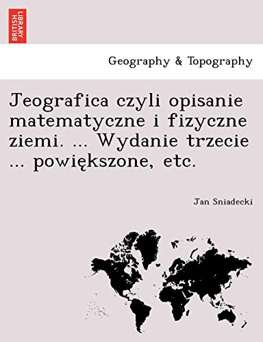 Jeografica czyli opisanie matematyczne i fizyczne ziemi. ... Wydanie trzecie ... powiększone, etc. (Polish Edition)