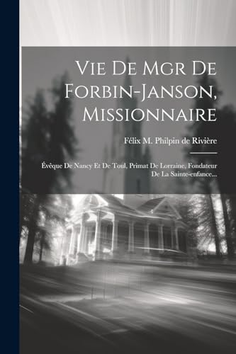 Vie De Mgr De Forbin-janson, Missionnaire: Évêque De Nancy Et De Toul, Primat De Lorraine, Fondateur De La Sainte-enfance... (French Edition)