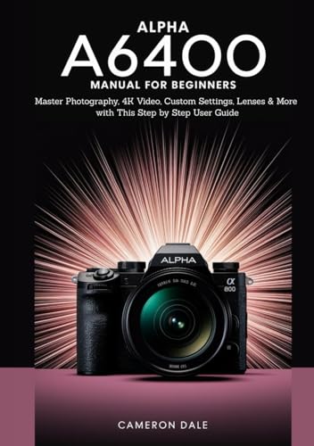 Alpha a6400 Manual for Beginners: Master Photography, 4K Video, Custom Settings, Lenses & More with This Step by Step User Guide (Sony Mirrorless Camera Mastery Series)