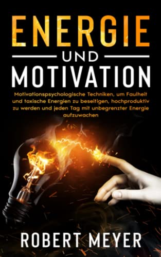 ENERGIE UND MOTIVATION: Motivationspsychologische Techniken, um Faulheit und toxische Energien zu beseitigen, hochproduktiv zu werden und jeden Tag mit unbegrenzter Energie aufzuwachen