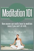 Meditation 101: How Anyone Can Easily Learn to Meditate Even if You Can't Sit Still 149364016X Book Cover