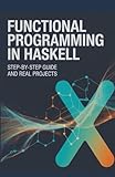 Functional Programming in Haskell: Step-by-Step Guide and Real Projects (Next-Level Software & Systems...