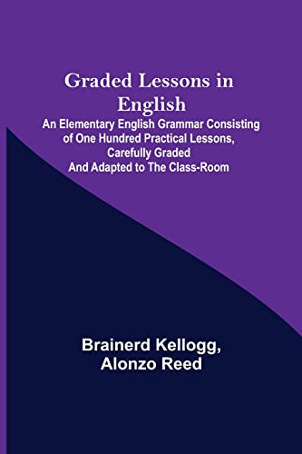 Graded Lessons in English; An Elementary English Grammar Consisting of One Hundred Practical Lessons, Carefully Graded and Adapted to the Class-Room