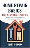 Home Repair Basics for New Homeowners: Fix the 25 Most Common Household Problems Without Calling a Pro