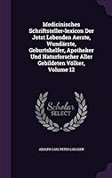 Medicinisches Schriftsteller-Lexicon Der Jetzt Lebenden Aerzte, Wundarzte, Geburtshelfer, Apotheker Und Naturforscher Aller Gebildeten Volker, Volume 12 1342579003 Book Cover