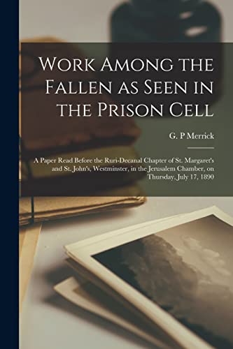 Work Among the Fallen as Seen in the Prison Cell: a Paper Read Before the Ruri-Decanal Chapter of St. Margaret's and St. John's, Westminster, in the Jerusalem Chamber, on Thursday, July 17, 1890