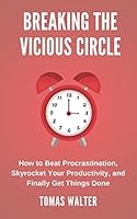 Breaking the Vicious Circle: How to Beat Procrastination, Skyrocket Your Productivity, and Finally Get Things Done 1521365954 Book Cover