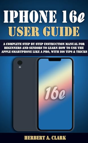 IPHONE 16e USER GUIDE: A Complete Step by Step Instruction Manual for Beginners and Seniors to Learn How to Use the Apple Smartphone Like a Pro, with iOS ... Smart Device Manuals) (English Edition)