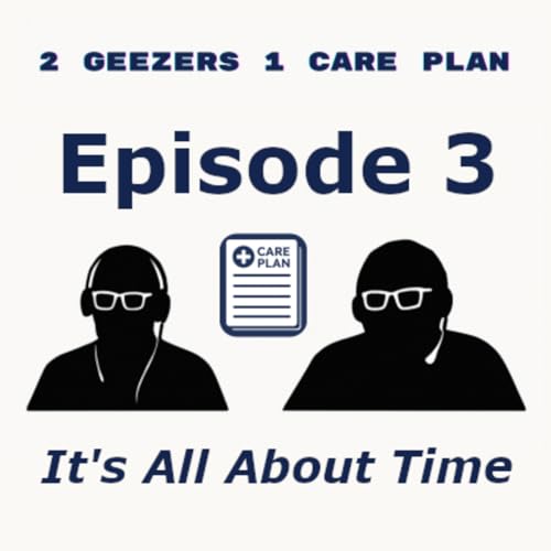 2 Geezers 1 Care Plan Podcast: It's All About Time