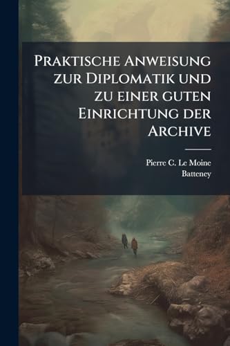 Praktische Anweisung zur Diplomatik und zu einer guten Einrichtung der Archive (German Edition)