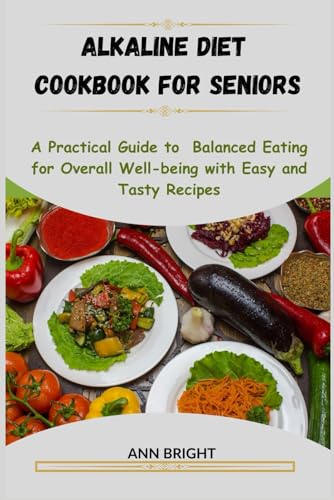 ALKALINE DIET COOKBOOK FOR SENIORS: A Practical Guide To Balanced Eating For Overall Well-Being With Easy And Tasty Recipes