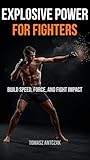 Explosive Power for Fighters: Explosive Power for Fighters: Build Speed, Force, and Fight Impact (Fighters Performance Series Book 8)
