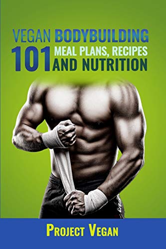 Vegan Bodybuilding 101 - Meal Plans, Recipes and Nutrition: A Guide to Building Muscle, Staying Lean, and Getting Strong the Vegan way (Revised Edition)
