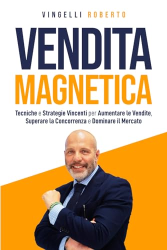 VENDITA MAGNETICA: Tecniche e Strategie Vincenti per Aumentare le Vendite, Superare la Concorrenza e Dominare il Mercato