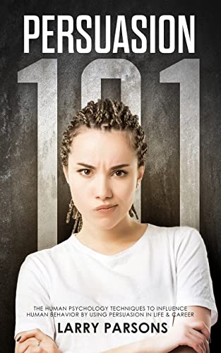 Persuasion: 101, Human Psychology Techniques to Influence Human Behavior by Using Persuasion in Life and Career