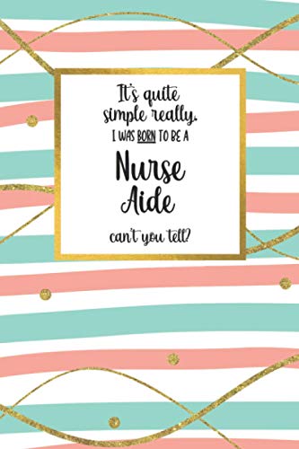 It's quite simple really, I was BORN to be a - Nurse Aide - can't you tell?: Awesome Nurse Aide Gifts for Women: Adorable Lined Notebook Journal