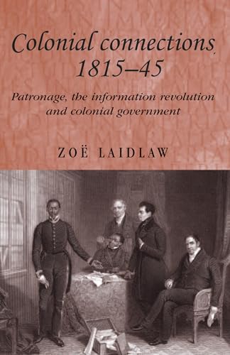 Colonial connections, 1815–45: Patronage, the information revolution and colonial government (Studies in Imperialism, 59)
