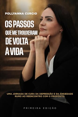 Os Passos Que Me Trouxeram De Volta À Vida: Uma Jornada De Cura Da Depressão E Da Ansiedade Rumo Ao Reencontro Com O Propósito