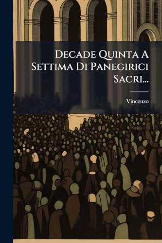 Decade Quinta A Settima Di Panegirici Sacri... (Italian Edition)