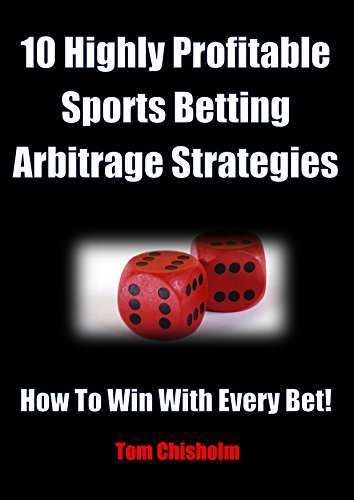 10 Highly Profitable Sports Betting Arbitrage Strategies: How To Win With Every Bet! (Highly Profitable Sports Betting Strategies Book 4)