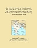  The 2011-2016 Outlook for Wood Household Den, Family Room, Library, and Living Room Wall Units, Bookcase, Desk, and Storage Units Excluding Custom ... at Retail Directly to the Customer in India