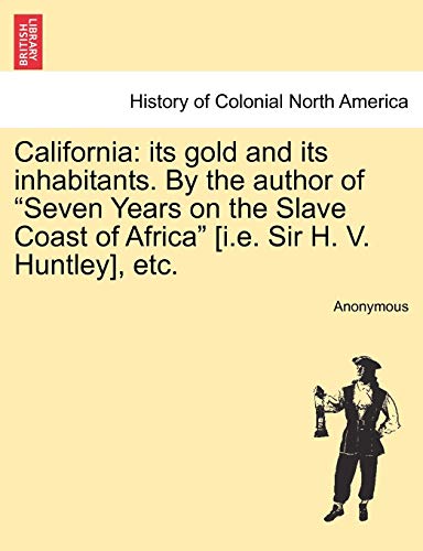 California: Its Gold and Its Inhabitants. by the Author of "Seven Years on the Slave Coast of Africa" [I.E. Sir H. V. Huntley], Etc.