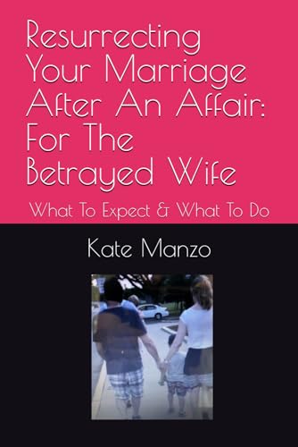 Resurrecting Your Marriage After An Affair: For The Betrayed Wife: What To Expect & What To Do