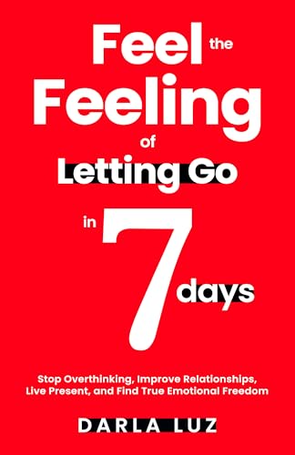 Feel the Feeling of Letting Go in 7 days: Stop Overthinking, Improve Relationships, Live Present, and Find True Emotional Freedom