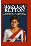 MARY LOU RETTON: A BIOGRAPHY OF TRIUMPH,RESILIENCE,AND LASTING LEGACY