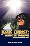 JESUS CHRIST: THE WAY YET UNKNOWN: Religion without Reason ý Book 1