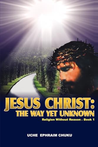JESUS CHRIST: THE WAY YET UNKNOWN: Religion without Reason ý Book 1