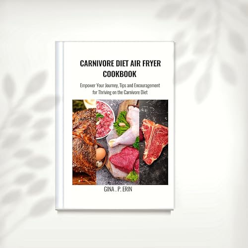 CARNIVORE DIET AIR FRYER COOKBOOK: Empower Your Journey, Tips and Encouragement for Thriving on the Carnivore Diet By Gina .P. Erin (Cookbook recipes and diet for weight loss)