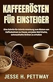 KAFFEERÖSTEN FÜR EINSTEIGER: Eine Schritt-für-Schritt-Anleitung zum Rösten von Kaffeebohnen zu Hause, um jedes Mal frische, schmackhafte Brühen zu erhalten