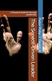 The Service‑Driven Leader: A Practical Guide for Servant Leadership