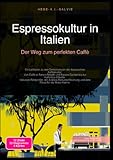 Espressokultur in Italien: Der Weg zum perfekten Caffè: Ein Leitfaden zu den Geheimnissen der italienischen Kaffeekultur: Von Caffè al Banco-Regeln ... und dem Ritual für die Moka-Kanne.