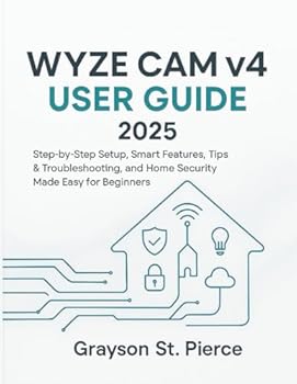 WYZE CAM v4 USER GUIDE 2025: Step-by-Step Setup, Smart Features, Tips & Troubleshooting, and Home Security Made Easy for Beginners