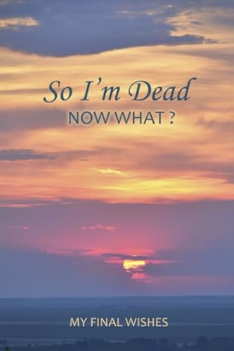 So I'm Dead; Now What?: Your Final Wishes and Everything Your Loved Ones Need to Know After You're Gone | End of Life Planner