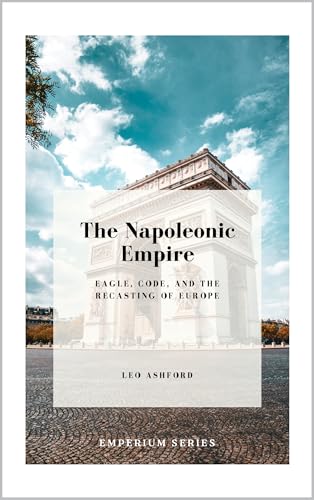 The Napoleonic Empire: Eagle, Code, and the Recasting of Europe (Emperium Book 13)