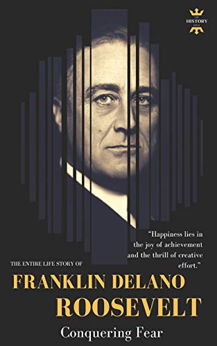 FRANKLIN DELANO ROOSEVELT: Conquering Fear. The Entire Life Story (Great Biographies)
