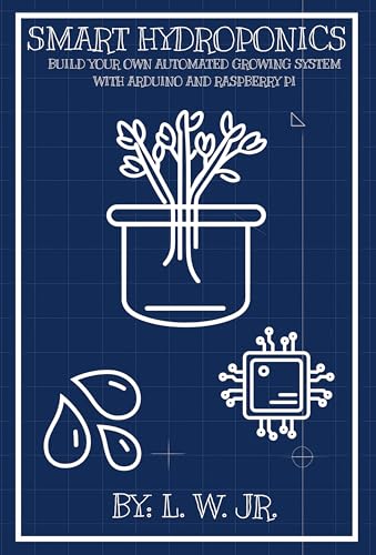 Smart Hydroponics: Build Your Own Automated Growing System with Arduino and Raspberry Pi (English Edition)