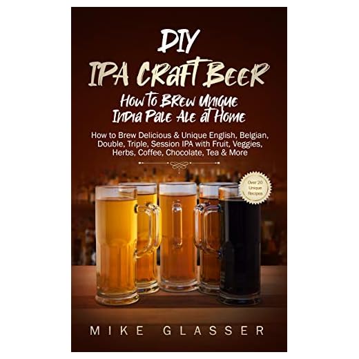 DIY IPA Craft Beer - How to Brew Unique India Pale Ale at Home: How to Brew Delicious & Unique English, Belgian, Double, Triple, Session IPA with Fruit, Veggies, Herbs, Coffee, Chocolate, Tea & More