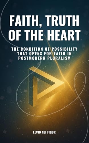 FAITH, TRUTH OF THE HEART: The Condition of Possibility that Opens for Faith in Postmodern Pluralism (English Edition)