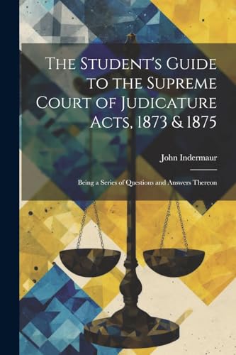 The Student's Guide to the Supreme Court of Judicature Acts, 1873 & 1875; Being a Series of Questions and Answers Thereon