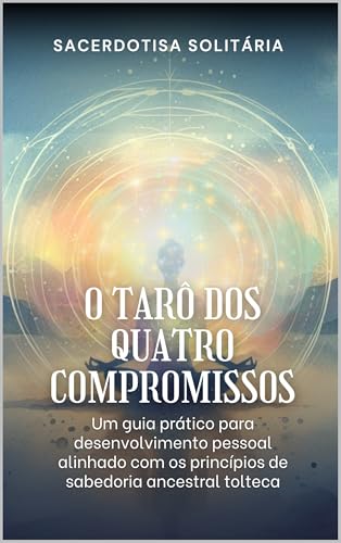 O Tarô dos Quatro Compromissos: Um guia prático para desenvolvimento pessoal alinhado com os princípios de sabedoria ancestral tolteca