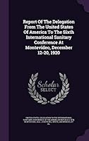 Report of the Delegation from the United States of America to the Sixth International Sanitary Conference at Montevideo, December 12-20, 1920 1354833384 Book Cover