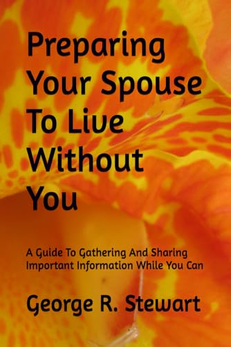 Preparing Your Spouse To Live Without You: A Guide To Gathering And Sharing Important Information While You Can